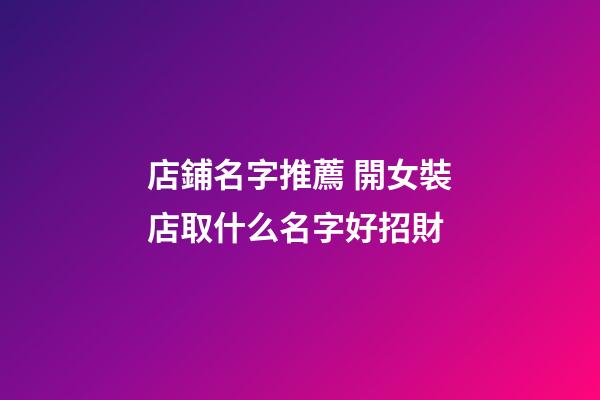 店鋪名字推薦 開女裝店取什么名字好招財
